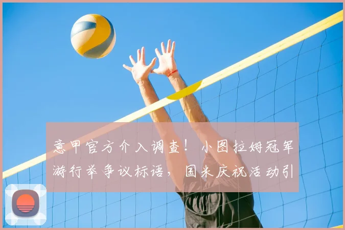 意甲官方介入调查！小图拉姆冠军游行举争议标语，国米庆祝活动引发轩然大波