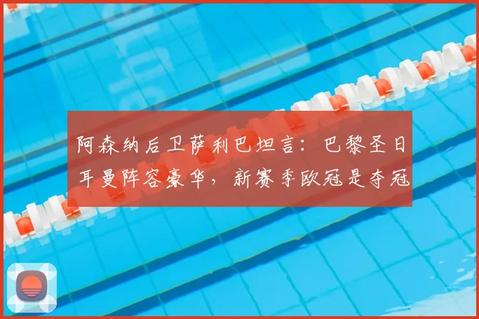 阿森纳后卫萨利巴坦言:巴黎圣日耳曼阵容豪华,新赛季欧冠是夺冠大热门
