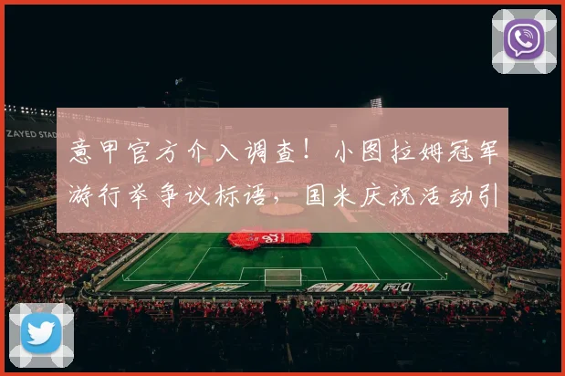 意甲官方介入调查!小图拉姆冠军游行举争议标语,国米庆祝活动引发轩然大波