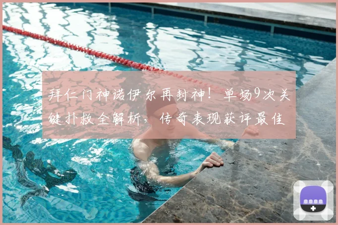拜仁门神诺伊尔再封神！单场9次关键扑救全解析，传奇表现获评最佳球员