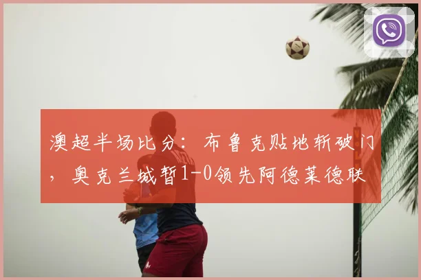 澳超半场比分：布鲁克贴地斩破门，奥克兰城暂1-0领先阿德莱德联